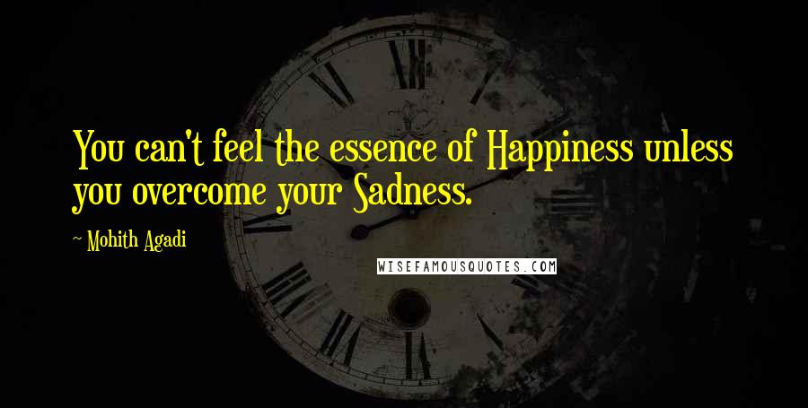 Mohith Agadi Quotes: You can't feel the essence of Happiness unless you overcome your Sadness.