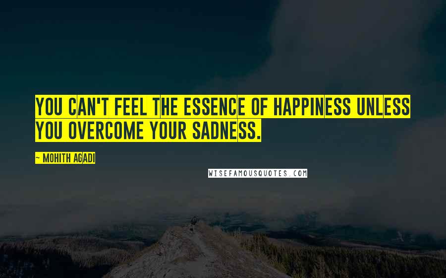 Mohith Agadi Quotes: You can't feel the essence of Happiness unless you overcome your Sadness.