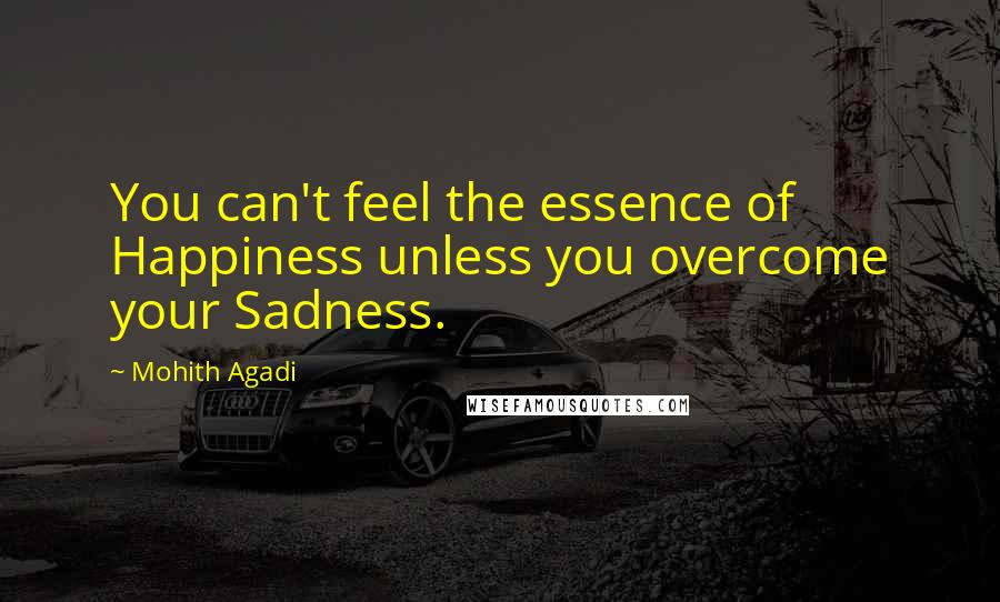 Mohith Agadi Quotes: You can't feel the essence of Happiness unless you overcome your Sadness.