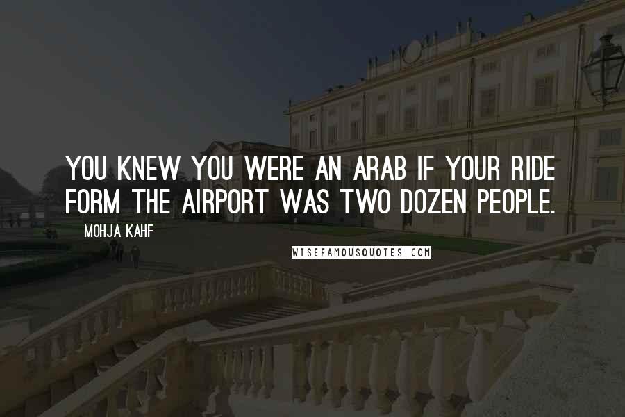 Mohja Kahf Quotes: You knew you were an Arab if your ride form the airport was two dozen people.