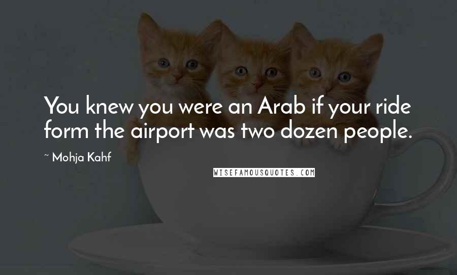 Mohja Kahf Quotes: You knew you were an Arab if your ride form the airport was two dozen people.