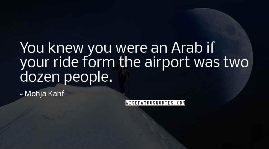 Mohja Kahf Quotes: You knew you were an Arab if your ride form the airport was two dozen people.