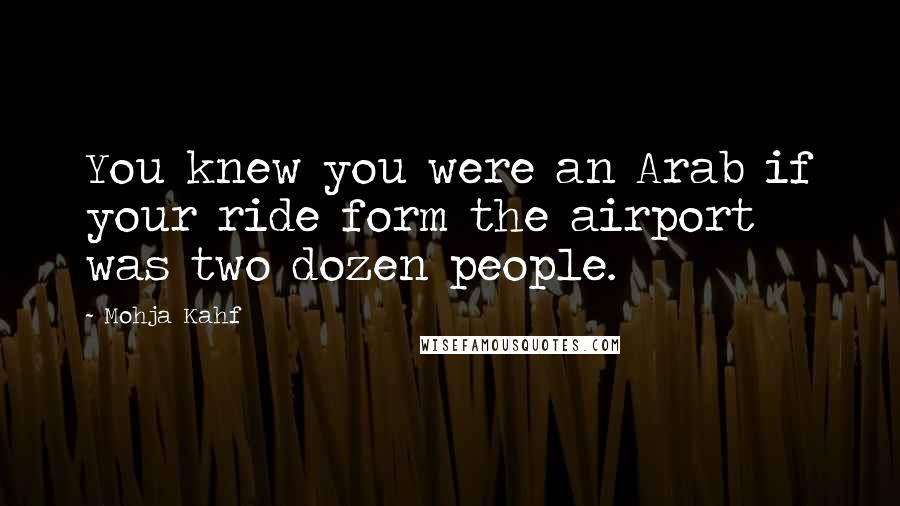 Mohja Kahf Quotes: You knew you were an Arab if your ride form the airport was two dozen people.