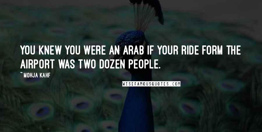 Mohja Kahf Quotes: You knew you were an Arab if your ride form the airport was two dozen people.