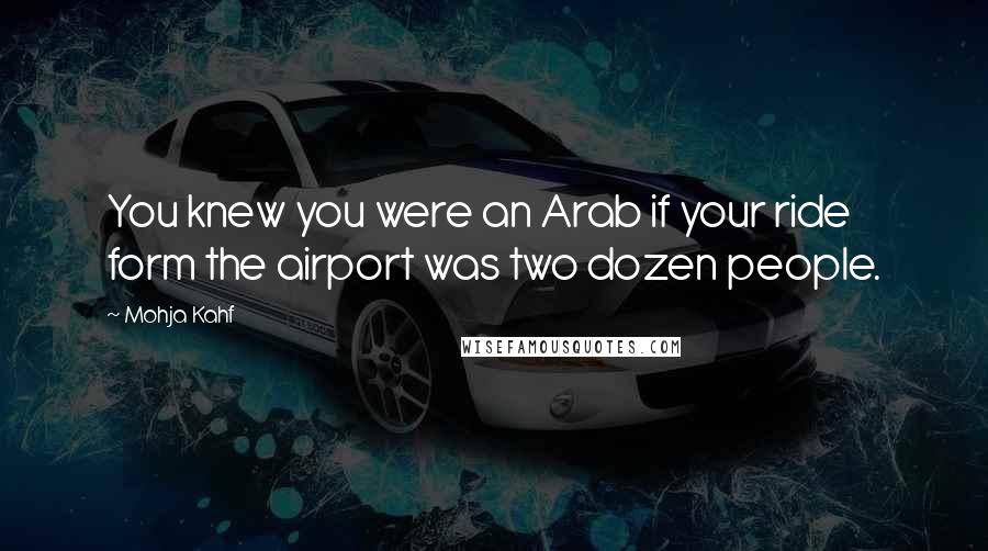 Mohja Kahf Quotes: You knew you were an Arab if your ride form the airport was two dozen people.