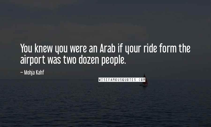 Mohja Kahf Quotes: You knew you were an Arab if your ride form the airport was two dozen people.