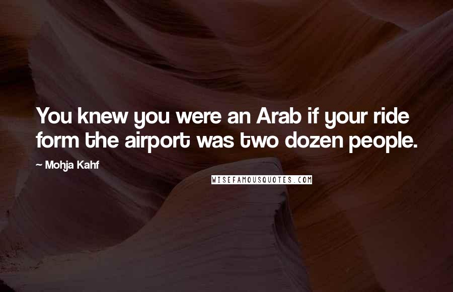 Mohja Kahf Quotes: You knew you were an Arab if your ride form the airport was two dozen people.