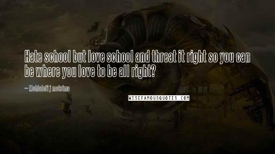 Mohlalefi J Motsima Quotes: Hate school but love school and threat it right so you can be where you love to be all right?
