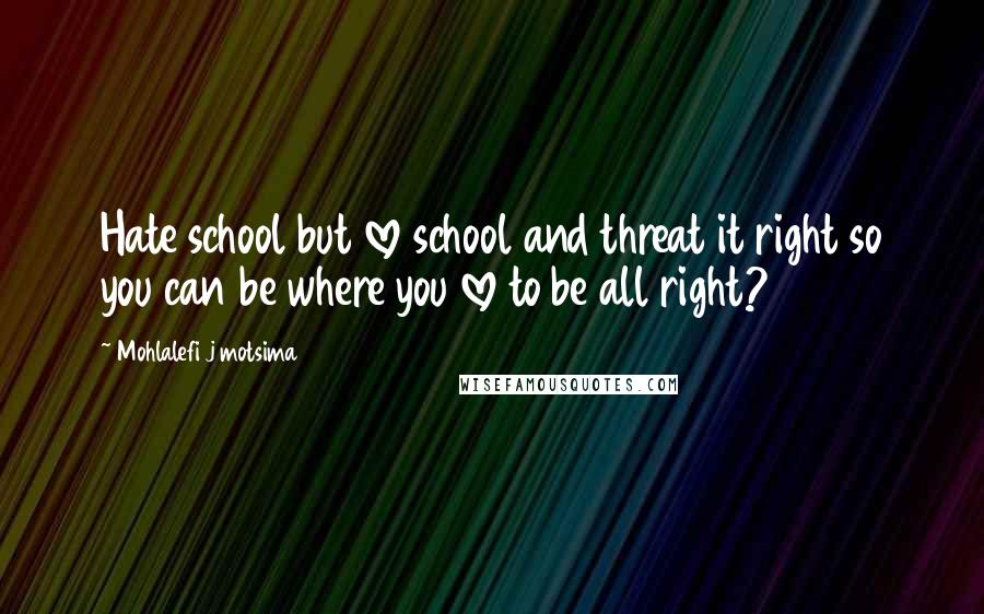 Mohlalefi J Motsima Quotes: Hate school but love school and threat it right so you can be where you love to be all right?