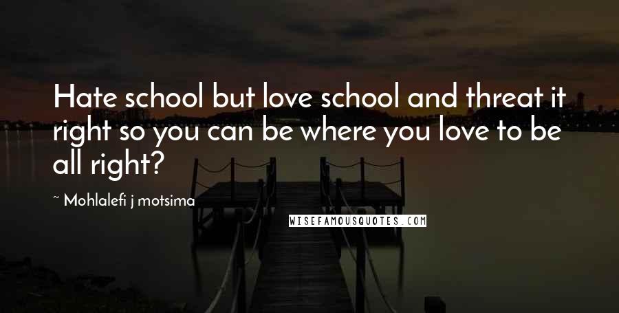 Mohlalefi J Motsima Quotes: Hate school but love school and threat it right so you can be where you love to be all right?