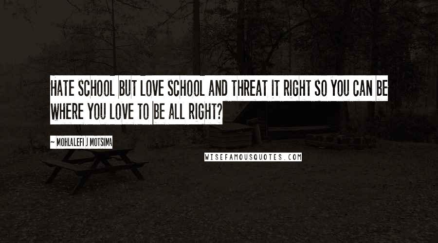 Mohlalefi J Motsima Quotes: Hate school but love school and threat it right so you can be where you love to be all right?