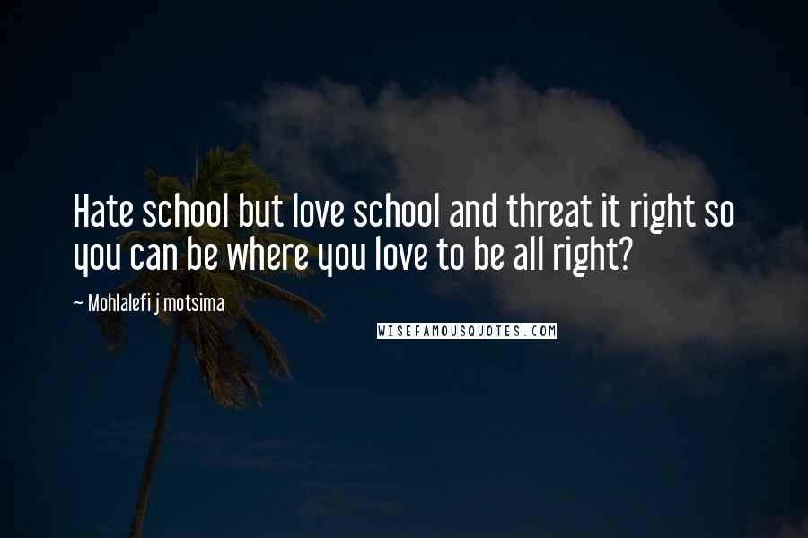 Mohlalefi J Motsima Quotes: Hate school but love school and threat it right so you can be where you love to be all right?