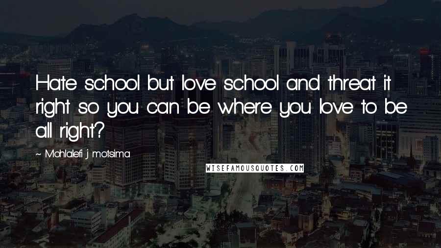 Mohlalefi J Motsima Quotes: Hate school but love school and threat it right so you can be where you love to be all right?