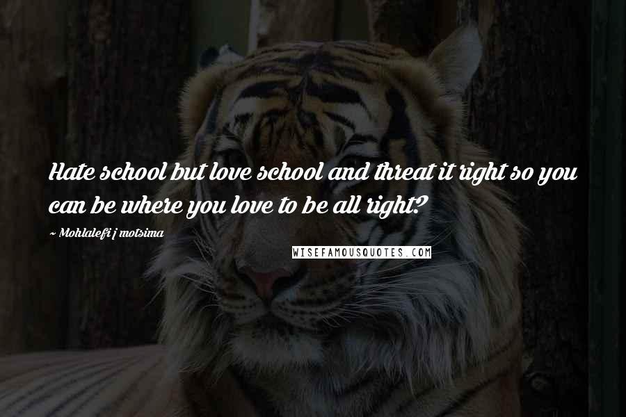 Mohlalefi J Motsima Quotes: Hate school but love school and threat it right so you can be where you love to be all right?