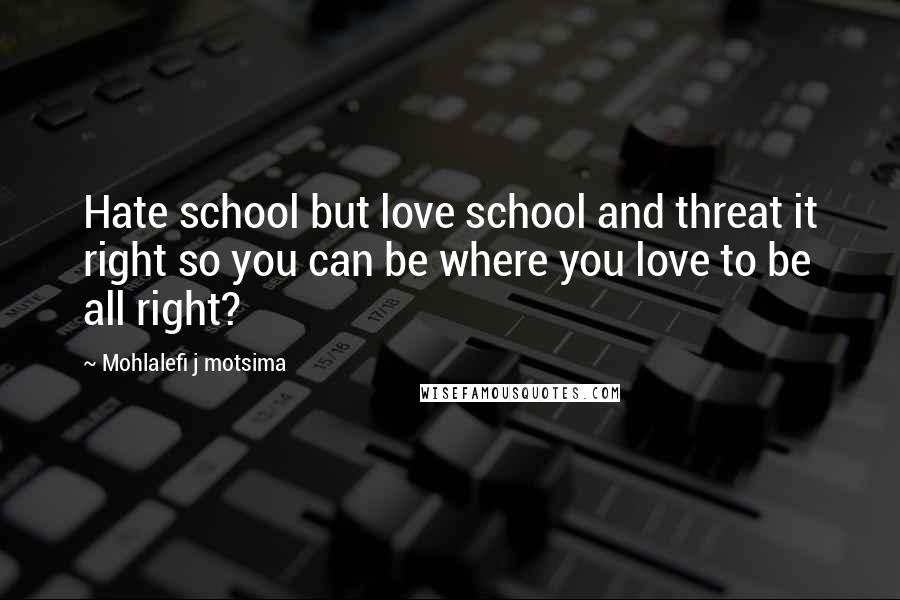Mohlalefi J Motsima Quotes: Hate school but love school and threat it right so you can be where you love to be all right?