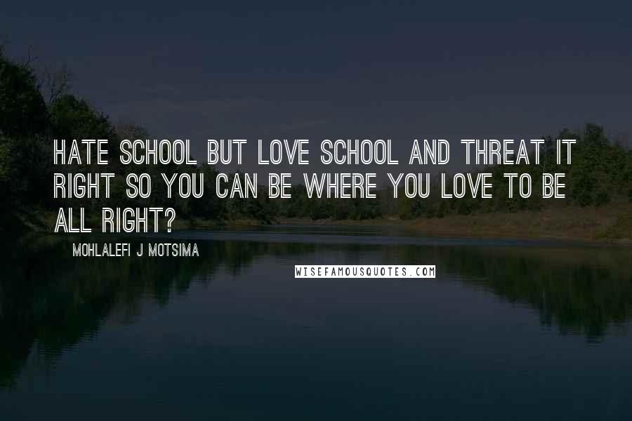 Mohlalefi J Motsima Quotes: Hate school but love school and threat it right so you can be where you love to be all right?