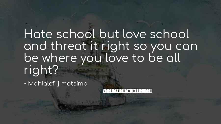 Mohlalefi J Motsima Quotes: Hate school but love school and threat it right so you can be where you love to be all right?