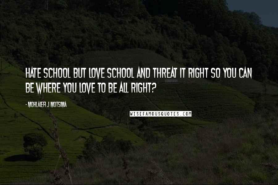 Mohlalefi J Motsima Quotes: Hate school but love school and threat it right so you can be where you love to be all right?