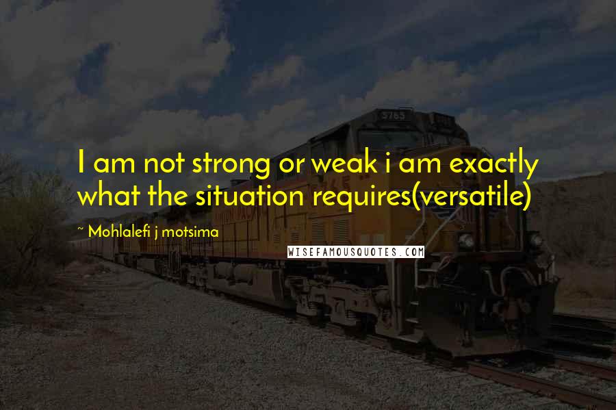 Mohlalefi J Motsima Quotes: I am not strong or weak i am exactly what the situation requires(versatile)