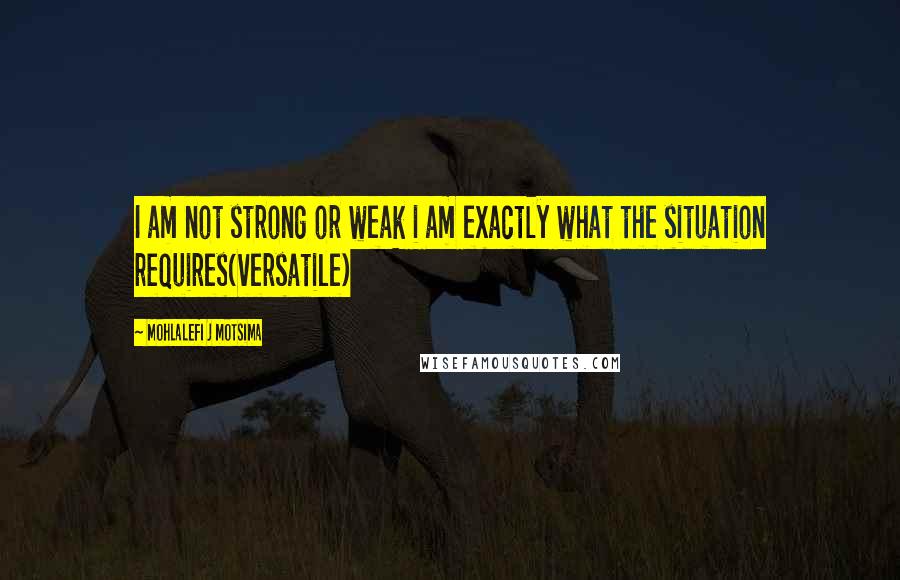 Mohlalefi J Motsima Quotes: I am not strong or weak i am exactly what the situation requires(versatile)