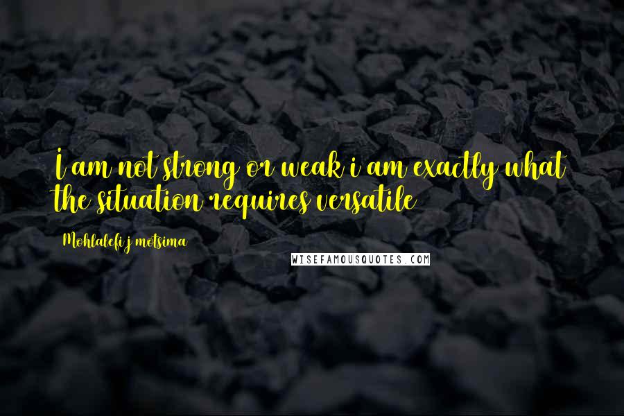 Mohlalefi J Motsima Quotes: I am not strong or weak i am exactly what the situation requires(versatile)