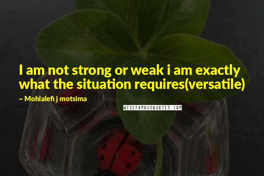 Mohlalefi J Motsima Quotes: I am not strong or weak i am exactly what the situation requires(versatile)