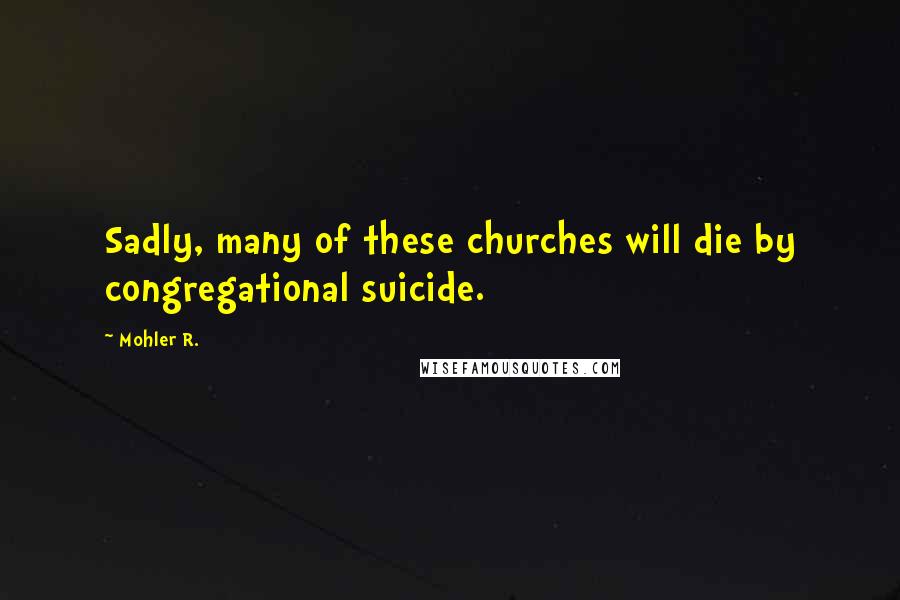 Mohler R. Quotes: Sadly, many of these churches will die by congregational suicide.