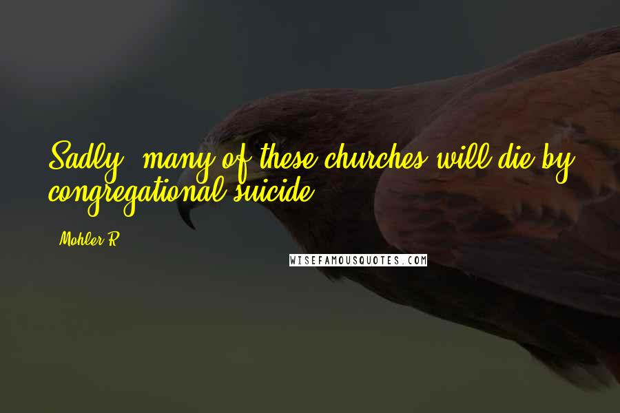 Mohler R. Quotes: Sadly, many of these churches will die by congregational suicide.