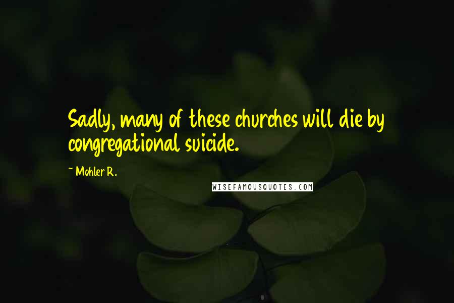 Mohler R. Quotes: Sadly, many of these churches will die by congregational suicide.