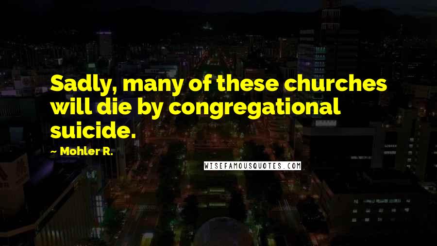 Mohler R. Quotes: Sadly, many of these churches will die by congregational suicide.