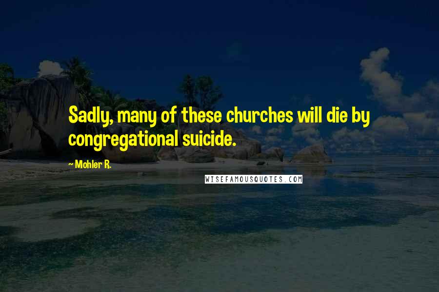 Mohler R. Quotes: Sadly, many of these churches will die by congregational suicide.