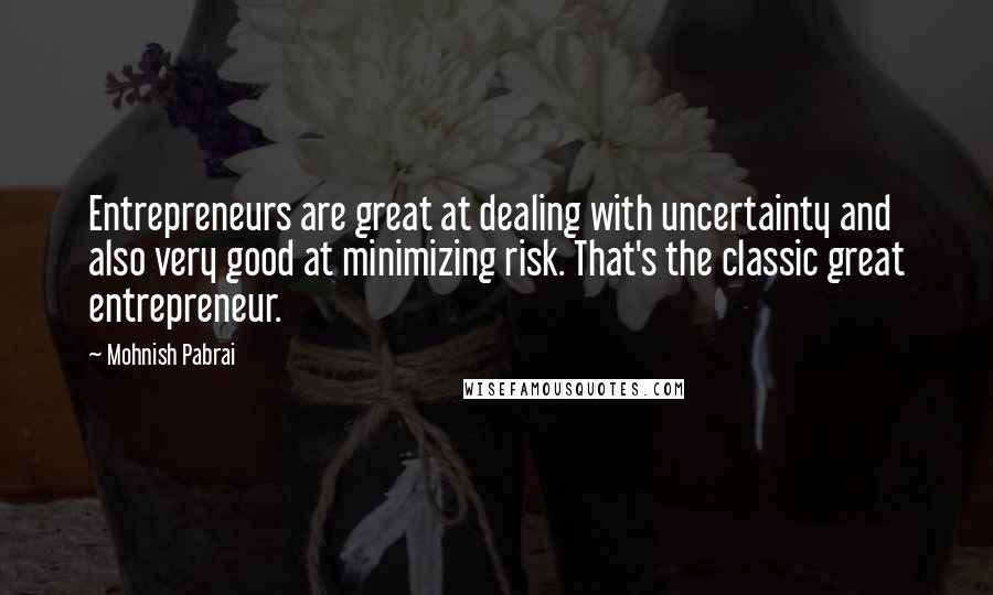 Mohnish Pabrai Quotes: Entrepreneurs are great at dealing with uncertainty and also very good at minimizing risk. That's the classic great entrepreneur.