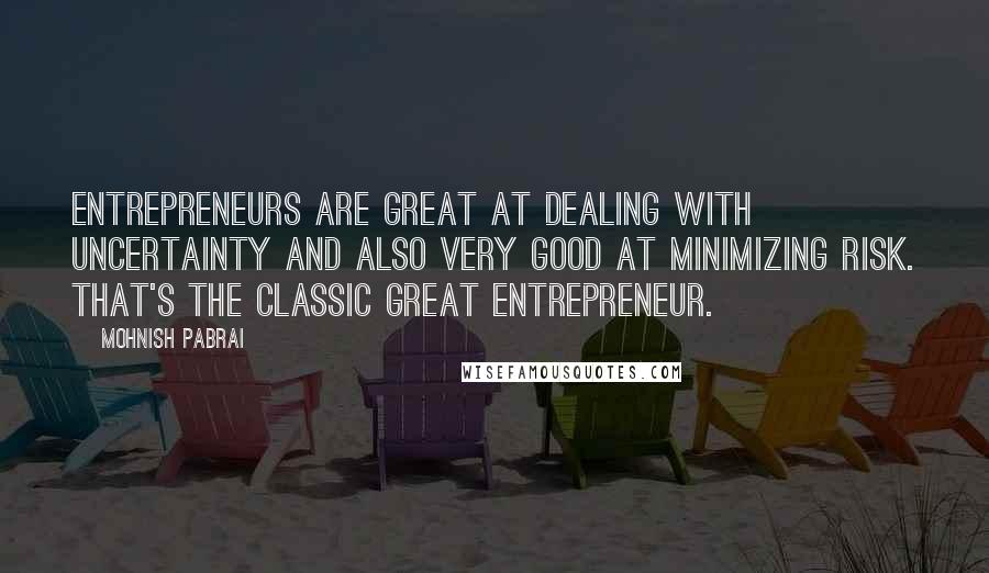 Mohnish Pabrai Quotes: Entrepreneurs are great at dealing with uncertainty and also very good at minimizing risk. That's the classic great entrepreneur.