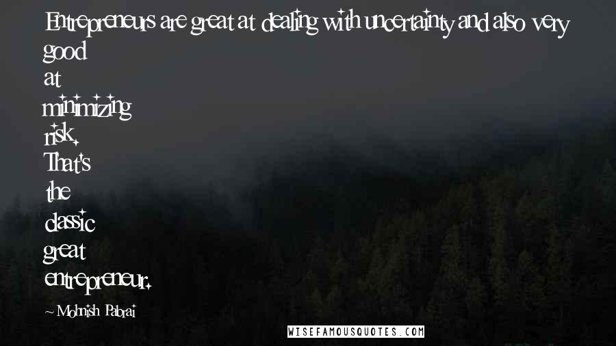Mohnish Pabrai Quotes: Entrepreneurs are great at dealing with uncertainty and also very good at minimizing risk. That's the classic great entrepreneur.