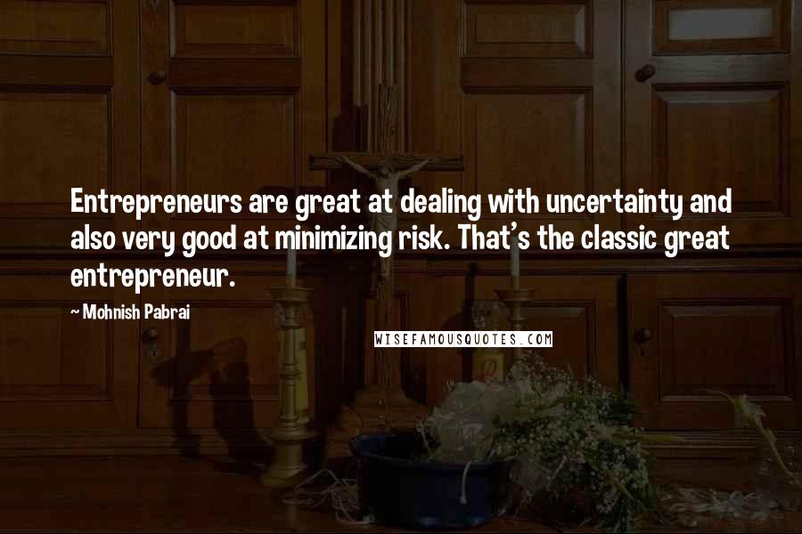 Mohnish Pabrai Quotes: Entrepreneurs are great at dealing with uncertainty and also very good at minimizing risk. That's the classic great entrepreneur.