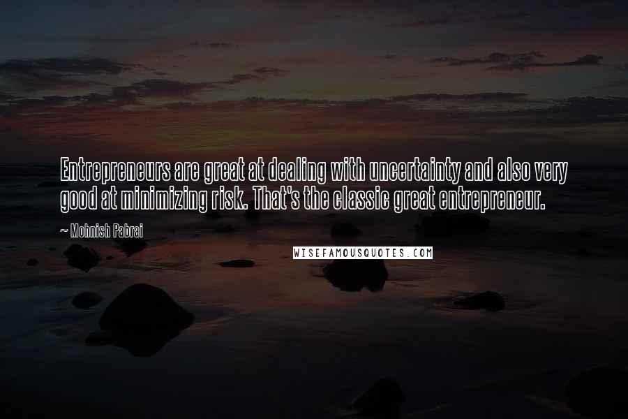 Mohnish Pabrai Quotes: Entrepreneurs are great at dealing with uncertainty and also very good at minimizing risk. That's the classic great entrepreneur.