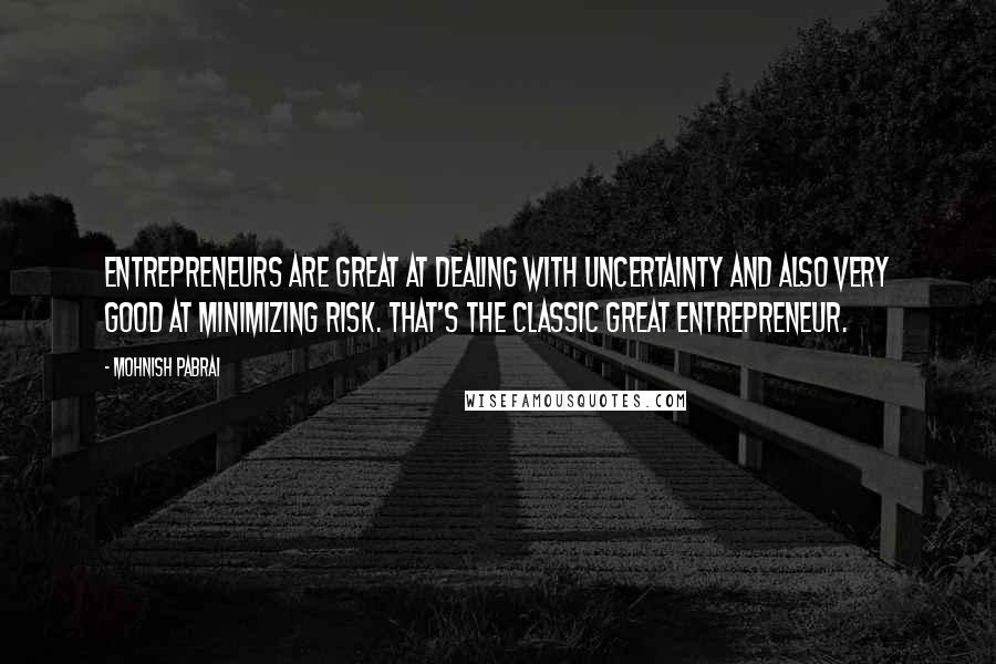 Mohnish Pabrai Quotes: Entrepreneurs are great at dealing with uncertainty and also very good at minimizing risk. That's the classic great entrepreneur.