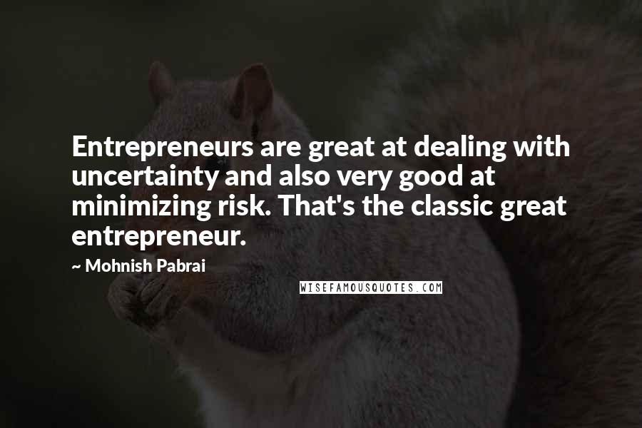 Mohnish Pabrai Quotes: Entrepreneurs are great at dealing with uncertainty and also very good at minimizing risk. That's the classic great entrepreneur.