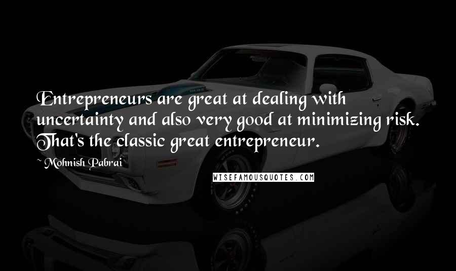 Mohnish Pabrai Quotes: Entrepreneurs are great at dealing with uncertainty and also very good at minimizing risk. That's the classic great entrepreneur.