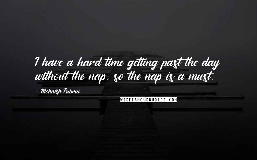 Mohnish Pabrai Quotes: I have a hard time getting past the day without the nap, so the nap is a must.