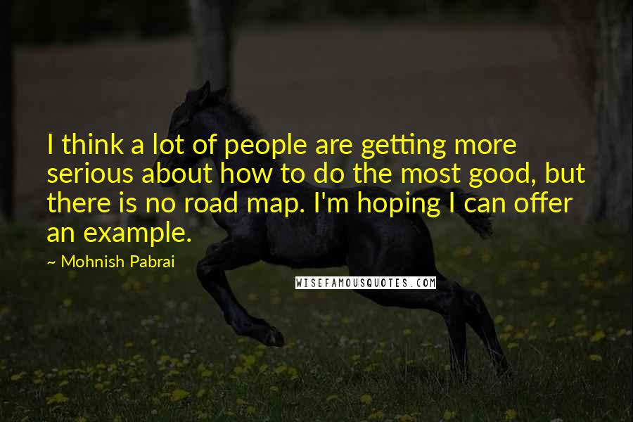 Mohnish Pabrai Quotes: I think a lot of people are getting more serious about how to do the most good, but there is no road map. I'm hoping I can offer an example.