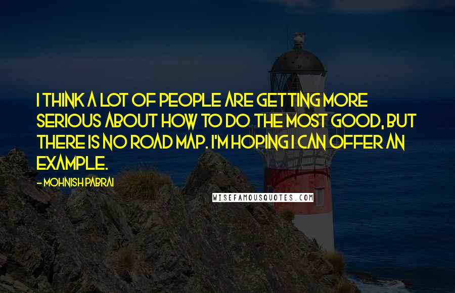 Mohnish Pabrai Quotes: I think a lot of people are getting more serious about how to do the most good, but there is no road map. I'm hoping I can offer an example.