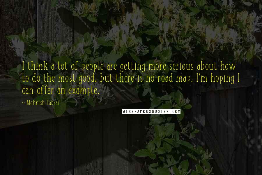 Mohnish Pabrai Quotes: I think a lot of people are getting more serious about how to do the most good, but there is no road map. I'm hoping I can offer an example.