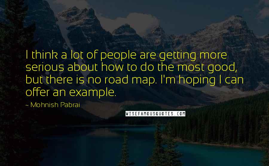 Mohnish Pabrai Quotes: I think a lot of people are getting more serious about how to do the most good, but there is no road map. I'm hoping I can offer an example.
