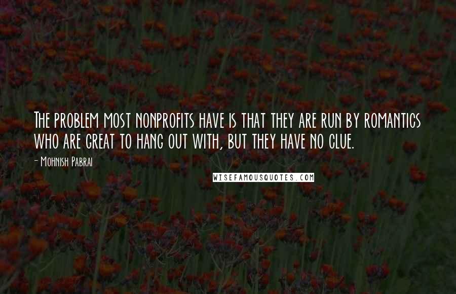 Mohnish Pabrai Quotes: The problem most nonprofits have is that they are run by romantics who are great to hang out with, but they have no clue.