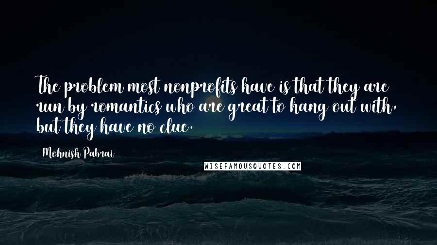 Mohnish Pabrai Quotes: The problem most nonprofits have is that they are run by romantics who are great to hang out with, but they have no clue.