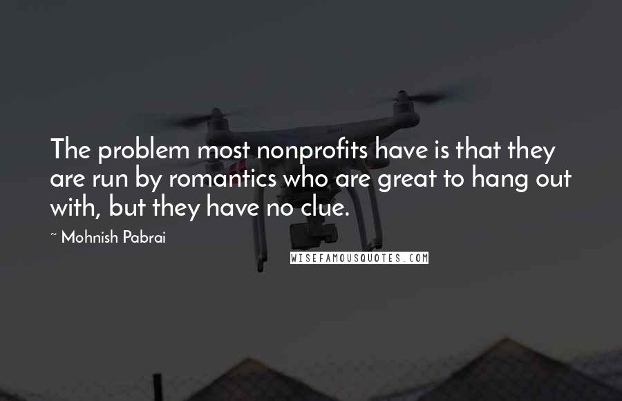 Mohnish Pabrai Quotes: The problem most nonprofits have is that they are run by romantics who are great to hang out with, but they have no clue.