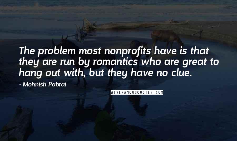 Mohnish Pabrai Quotes: The problem most nonprofits have is that they are run by romantics who are great to hang out with, but they have no clue.