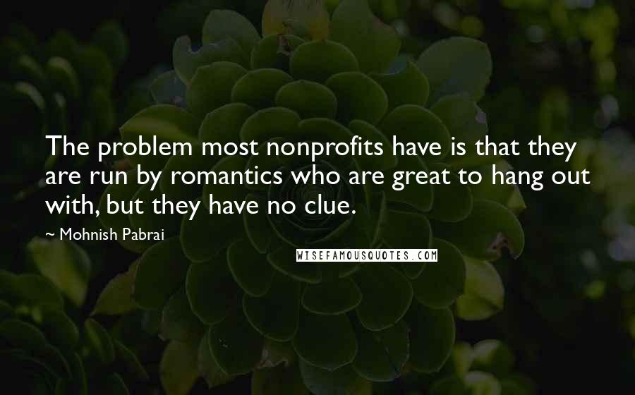 Mohnish Pabrai Quotes: The problem most nonprofits have is that they are run by romantics who are great to hang out with, but they have no clue.