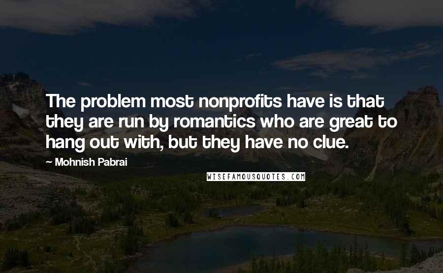 Mohnish Pabrai Quotes: The problem most nonprofits have is that they are run by romantics who are great to hang out with, but they have no clue.